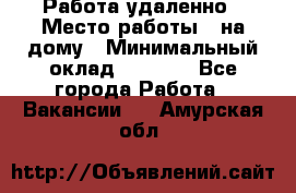 Работа удаленно › Место работы ­ на дому › Минимальный оклад ­ 1 000 - Все города Работа » Вакансии   . Амурская обл.